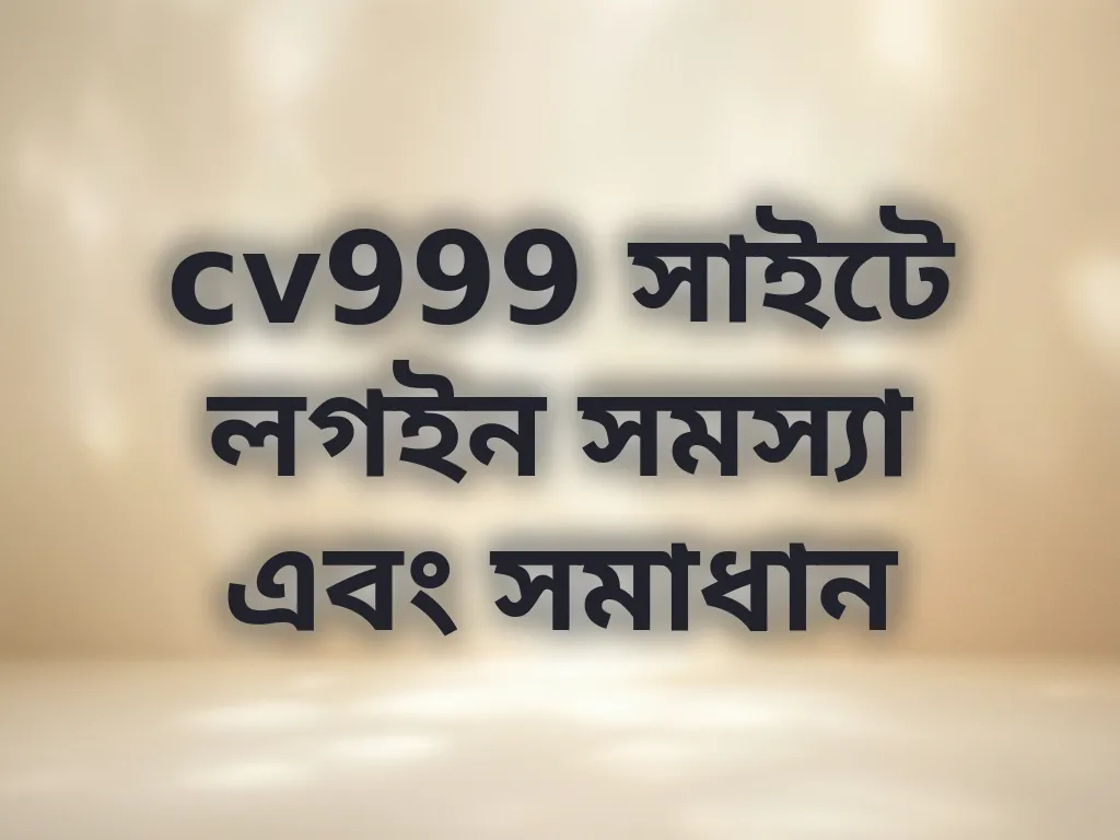 cv999 সাইটে লগইন সমস্যা এবং সমাধান